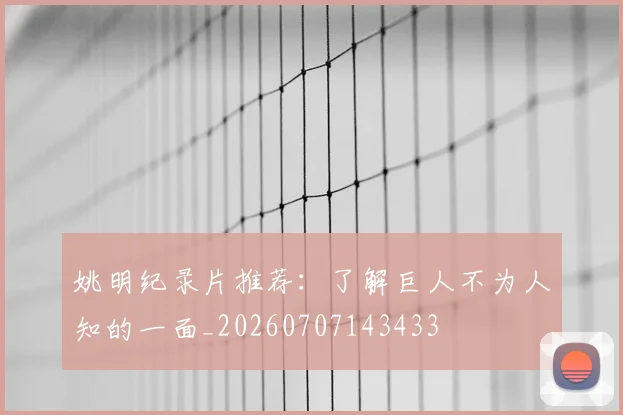 姚明纪录片推荐：了解巨人不为人知的一面_20260707143433
