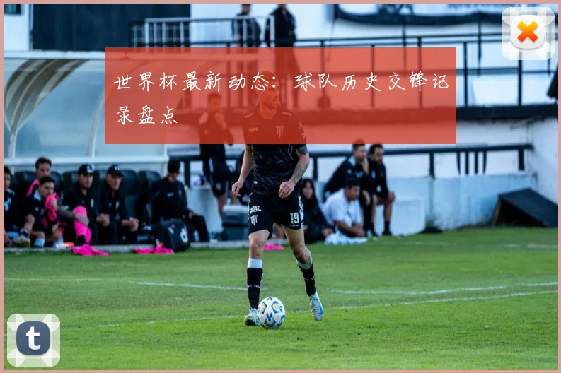 世界杯最新动态：球队历史交锋记录盘点