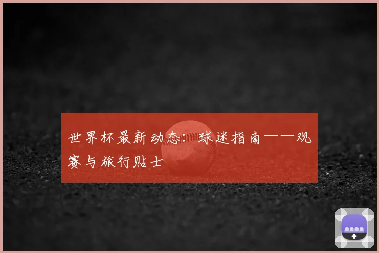 世界杯最新动态：球迷指南——观赛与旅行贴士