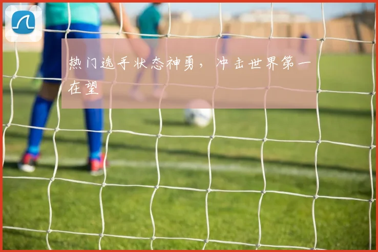 热门选手状态神勇，冲击世界第一在望