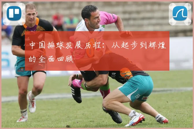 中国排球发展历程：从起步到辉煌的全面回顾