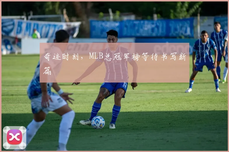 奇迹时刻，MLB总冠军榜等待书写新篇