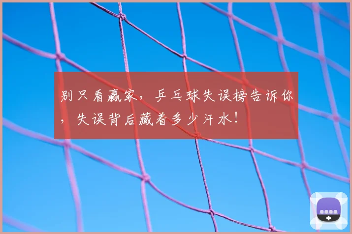 别只看赢家,乒乓球失误榜告诉你,失误背后藏着多少汗水!