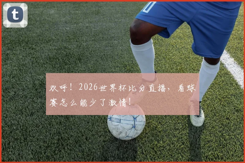 欢呼！2026世界杯比分直播，看球赛怎么能少了激情！