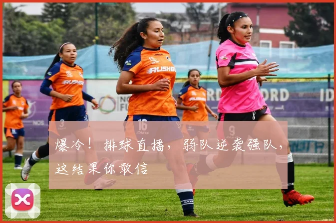 爆冷！排球直播，弱队逆袭强队，这结果你敢信