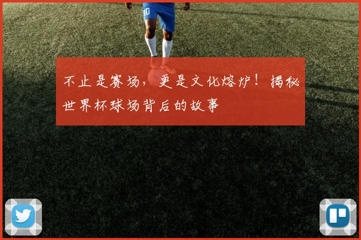 不止是赛场，更是文化熔炉！揭秘世界杯球场背后的故事