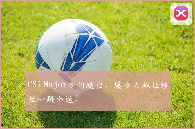 CS2 Major冷门迭出，爆冷之旅让粉丝心跳加速！