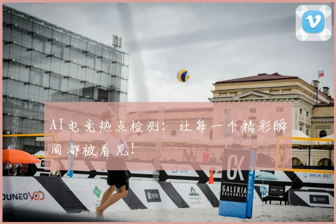 AI电竞热点检测：让每一个精彩瞬间都被看见！