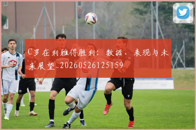 C罗在利雅得胜利:数据、表现与未来展望_20260526125159