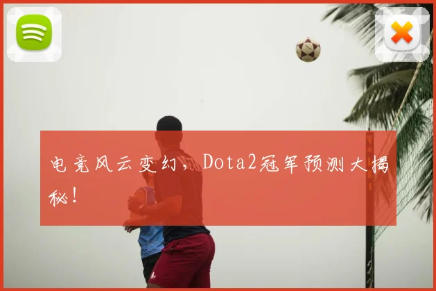 电竞风云变幻,Dota2冠军预测大揭秘!