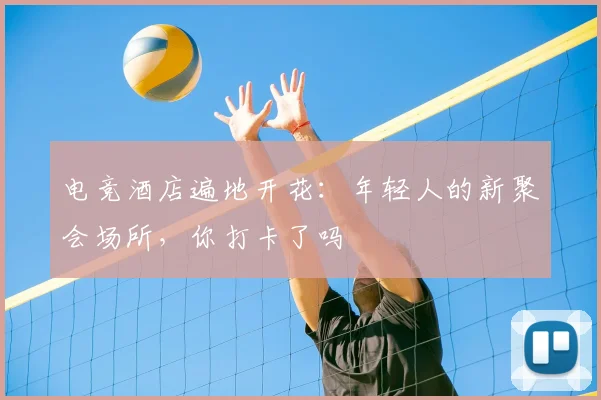 电竞酒店遍地开花：年轻人的新聚会场所，你打卡了吗
