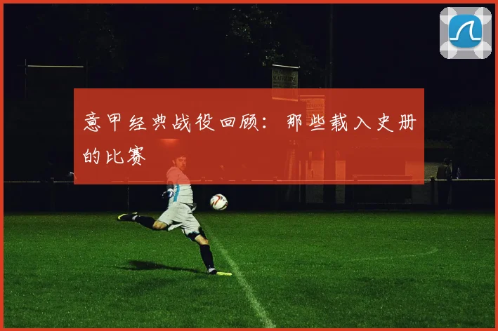 意甲经典战役回顾：那些载入史册的比赛
