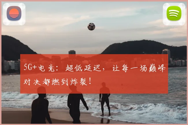 5G+电竞:超低延迟,让每一场巅峰对决都燃到炸裂!