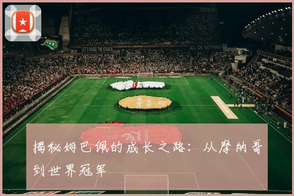 揭秘姆巴佩的成长之路：从摩纳哥到世界冠军