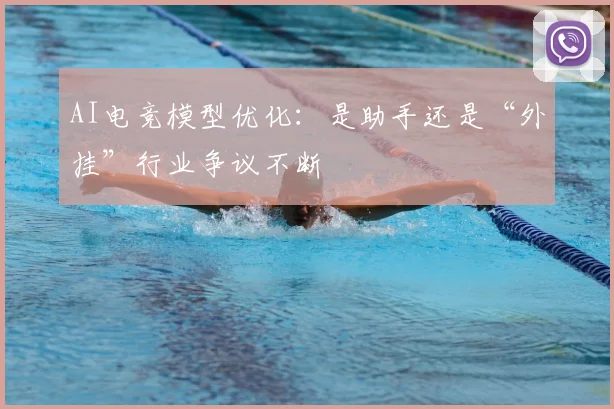 AI电竞模型优化:是助手还是“外挂”行业争议不断