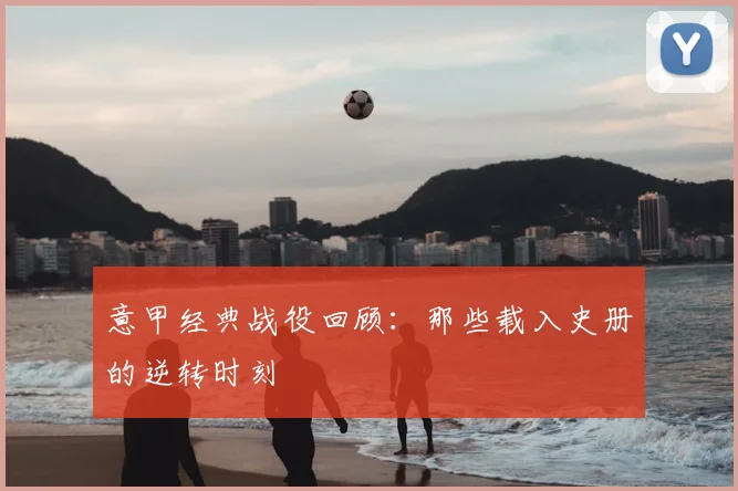 意甲经典战役回顾:那些载入史册的逆转时刻