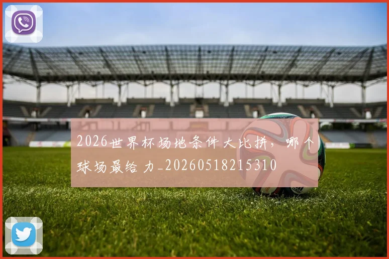 2026世界杯场地条件大比拼，哪个球场最给力_20260518215310