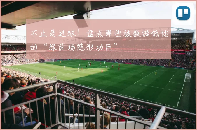 不止是进球！盘点那些被数据低估的“绿茵场隐形功臣”