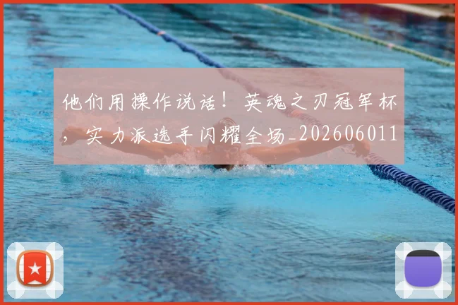他们用操作说话!英魂之刃冠军杯,实力派选手闪耀全场_20260601173352_20260704165323