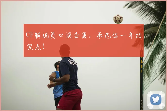 CF解说员口误合集,承包你一年的笑点!