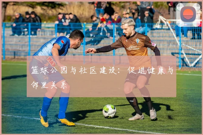 篮球公园与社区建设:促进健康与邻里关系