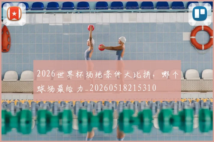 2026世界杯场地条件大比拼,哪个球场最给力_20260518215310