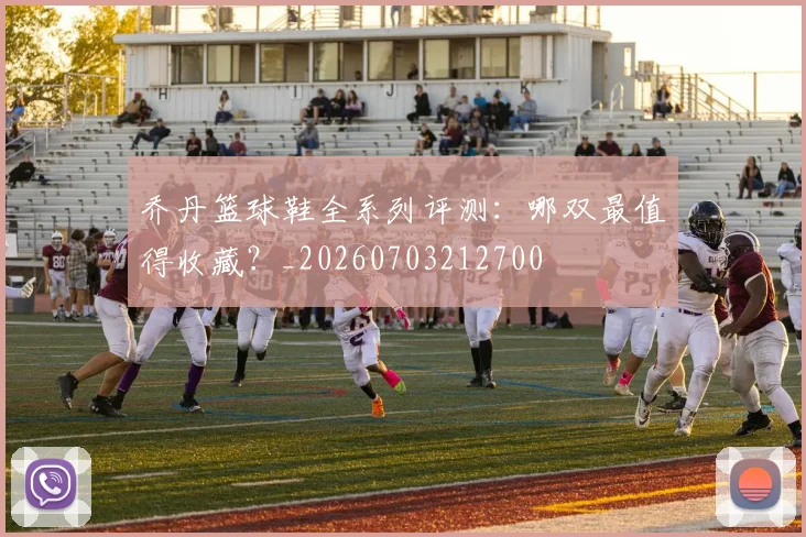 乔丹篮球鞋全系列评测：哪双最值得收藏？_20260703212700