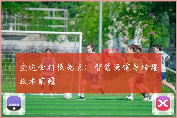 全运会科技亮点:智慧场馆与转播技术前瞻