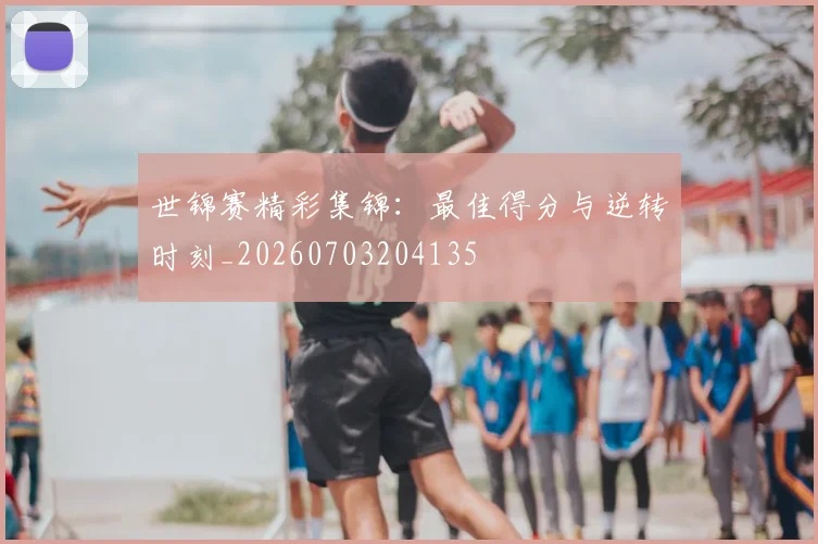 世锦赛精彩集锦：最佳得分与逆转时刻_20260703204135