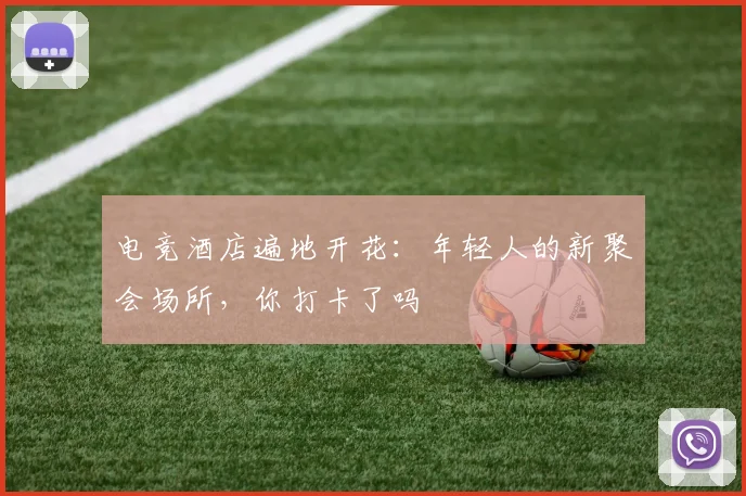 电竞酒店遍地开花:年轻人的新聚会场所,你打卡了吗