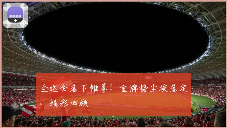 全运会落下帷幕！金牌榜尘埃落定，精彩回顾