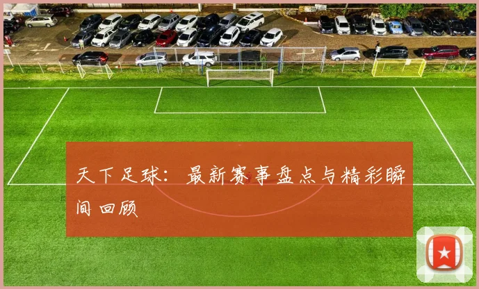 天下足球:最新赛事盘点与精彩瞬间回顾