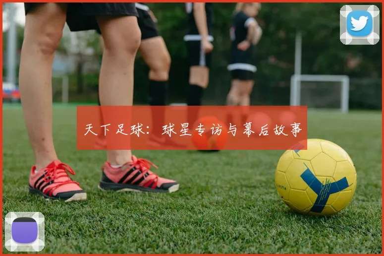 天下足球:球星专访与幕后故事
