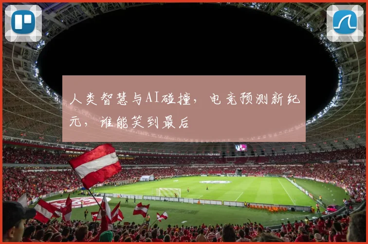 人类智慧与AI碰撞，电竞预测新纪元，谁能笑到最后