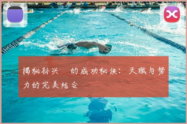 揭秘孙兴慜的成功秘诀:天赋与努力的完美结合