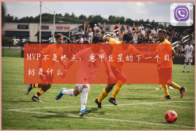 MVP不是终点，意甲巨星的下一个目标是什么