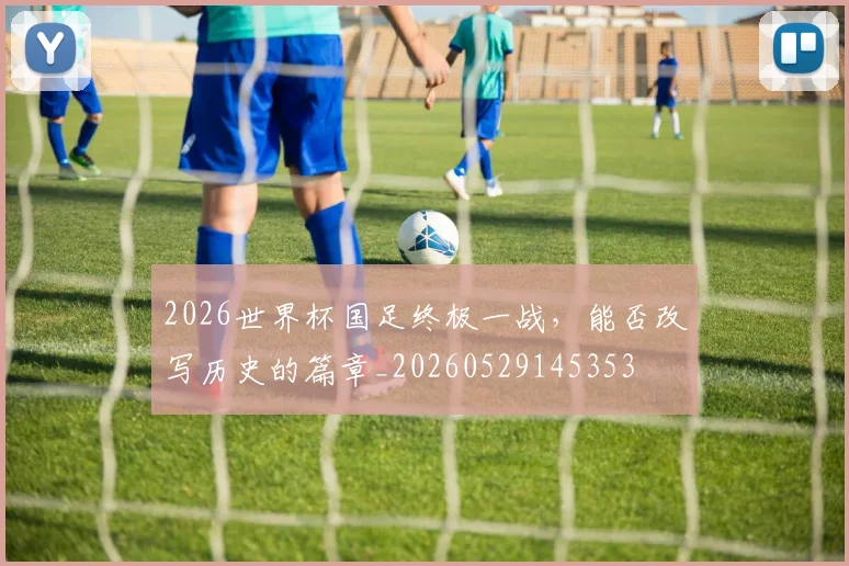 2026世界杯国足终极一战,能否改写历史的篇章_20260529145353