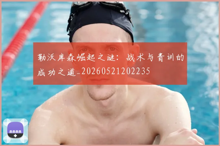勒沃库森崛起之谜:战术与青训的成功之道_20260521202235