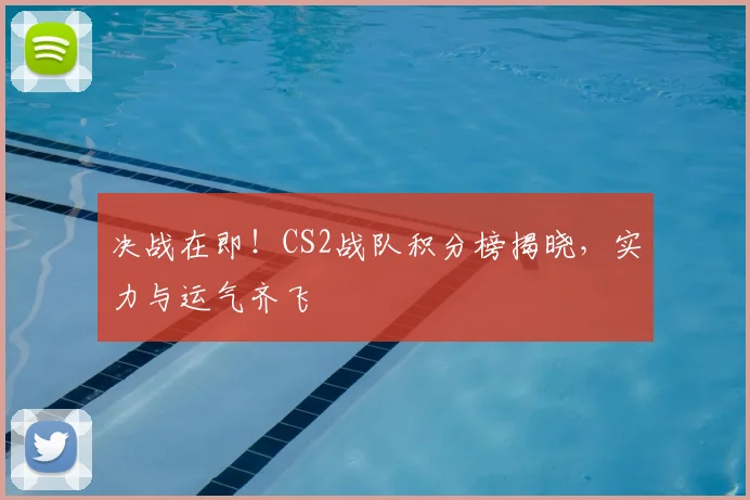 决战在即！CS2战队积分榜揭晓，实力与运气齐飞