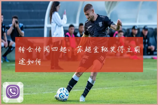 转会传闻四起,苏超金靴奖得主前途如何