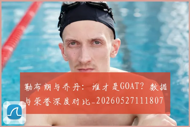 勒布朗与乔丹:谁才是GOAT?数据与荣誉深度对比_20260527111807