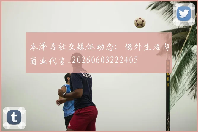 本泽马社交媒体动态:场外生活与商业代言_20260603222405