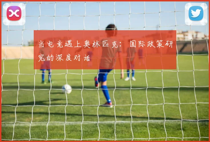 当电竞遇上奥林匹克：国际政策研究的深度对话