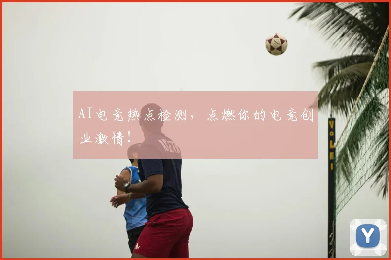 AI电竞热点检测，点燃你的电竞创业激情！