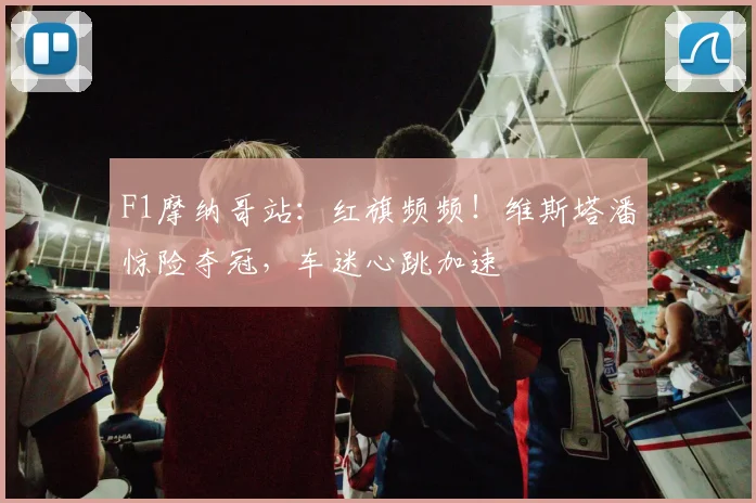 F1摩纳哥站：红旗频频！维斯塔潘惊险夺冠，车迷心跳加速