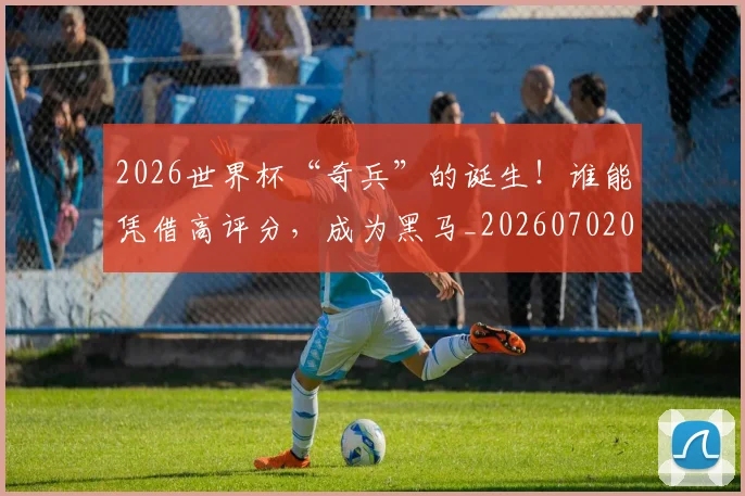 2026世界杯“奇兵”的诞生！谁能凭借高评分，成为黑马_20260702033214