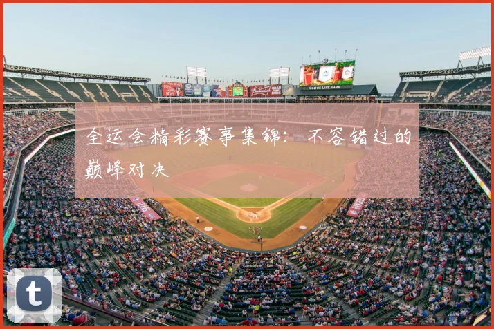 全运会精彩赛事集锦:不容错过的巅峰对决