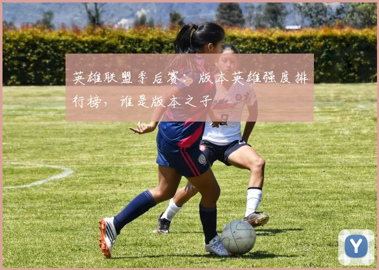 英雄联盟季后赛:版本英雄强度排行榜,谁是版本之子