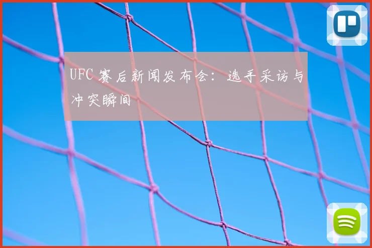 UFC 赛后新闻发布会：选手采访与冲突瞬间