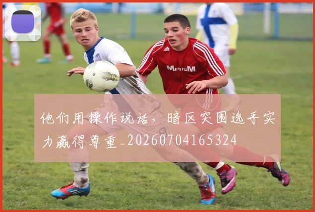 他们用操作说话,暗区突围选手实力赢得尊重_20260704165324